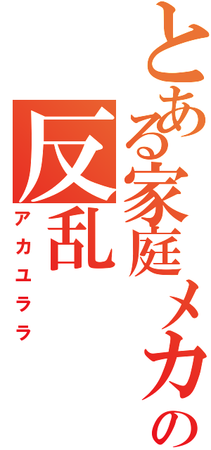 とある家庭メカの反乱（アカユララ）