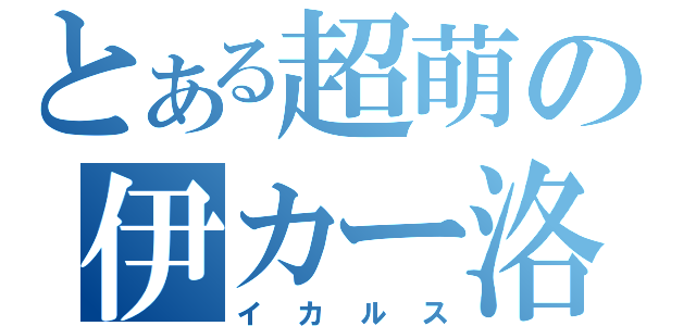 とある超萌の伊カー洛斯（イカルス）