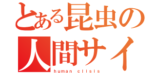 とある昆虫の人間サイズ（ｈｕｍａｎ ｃｌｉｓｉｓ）