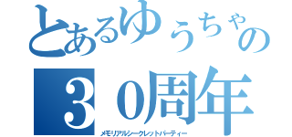 とあるゆうちゃんの３０周年（メモリアルシークレットパーティー）