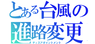 とある台風の進路変更（ディスアポイントメント）