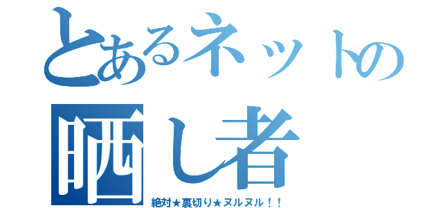 とあるネットの晒し者（絶対★裏切り★ヌルヌル！！）