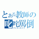 とある教師の叱咤罵倒（バッキャロイナ）