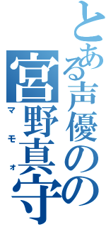 とある声優のの宮野真守（マモォ）