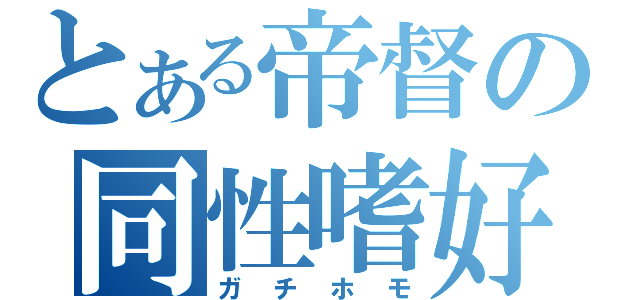 とある帝督の同性嗜好（ガチホモ）