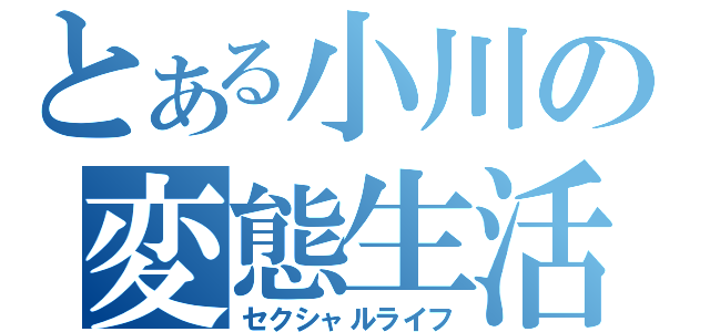 とある小川の変態生活（セクシャルライフ）