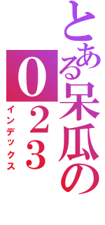 とある呆瓜の０２３（インデックス）