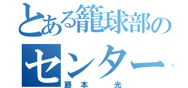 とある籠球部のセンター（藤本 光）