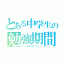 とある中学生の勉強期間（ライン低浮上中でーす！）