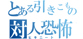 とある引きこもりの対人恐怖症（ヒキニート）