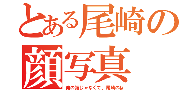 とある尾崎の顔写真（俺の顔じゃなくて、尾崎のね）