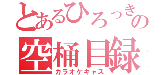 とあるひろっきの空桶目録（カラオケキャス）