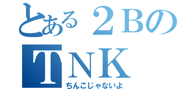 とある２ＢのＴＮＫ（ちんこじゃないよ）