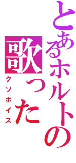 とあるホルトの歌ったⅡ（クソボイス）