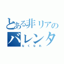 とある非リアのバレンタイン（なくなれ）