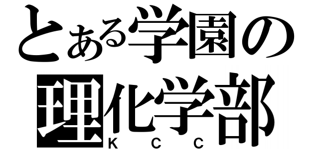 とある学園の理化学部（ＫＣＣ）