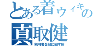 とある着ウィキの真取健（利用者を敵に回す屑）