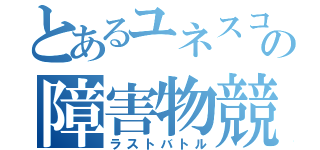 とあるユネスコの障害物競争（ラストバトル）