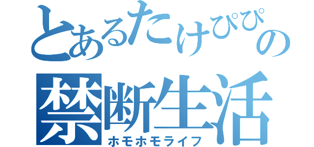 とあるたけぴぴの禁断生活（ホモホモライフ）