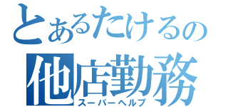 とあるたけるの他店勤務（スーパーヘルプ）