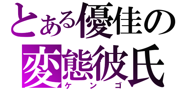 とある優佳の変態彼氏（ケンゴ）