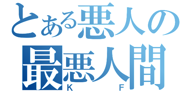 とある悪人の最悪人間（ＫＦ）