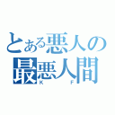 とある悪人の最悪人間（ＫＦ）