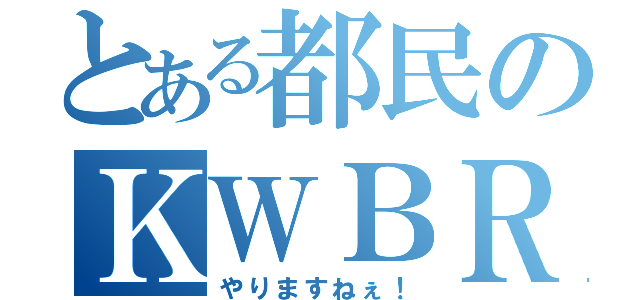 とある都民のＫＷＢＲさん（やりますねぇ！）