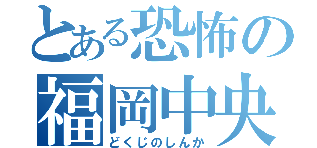 とある恐怖の福岡中央（どくじのしんか）