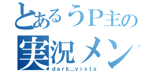 とあるうＰ主の実況メンバー（ｄａｒｋ＿ｖｉｓｔａ）