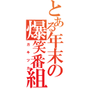 とある年末の爆笑番組（ガキツカ）