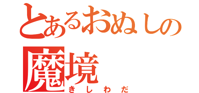 とあるおぬしの魔境（きしわだ）