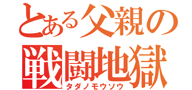 とある父親の戦闘地獄（タダノモウソウ）