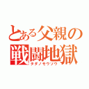 とある父親の戦闘地獄（タダノモウソウ）