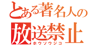 とある著名人の放送禁止（ホウソウジコ）