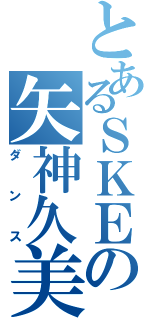 とあるＳＫＥの矢神久美（ダンス）