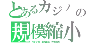 とあるカジノ　小家の規模縮小（パチンコ　楽市楽座　丼機砲燾）