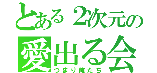 とある２次元の愛出る会（つまり俺たち）