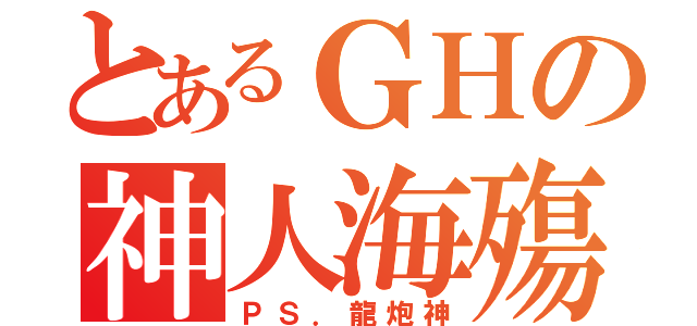 とあるＧＨの神人海殤（ＰＳ．龍炮神）