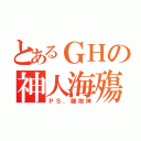 とあるＧＨの神人海殤（ＰＳ．龍炮神）