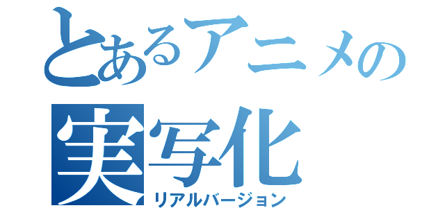 とあるアニメの実写化（リアルバージョン）