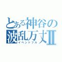 とある神谷の波乱万丈Ⅱ（イベントフル）