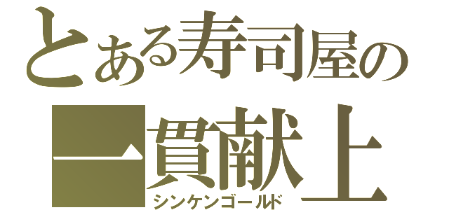 とある寿司屋の一貫献上（シンケンゴールド）