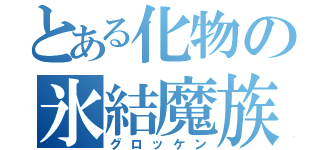 とある化物の氷結魔族（グロッケン）