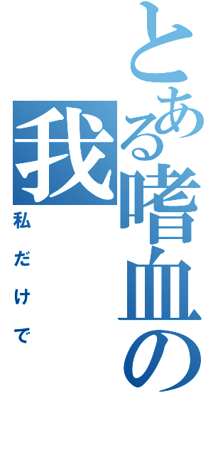 とある嗜血の我（私だけで）