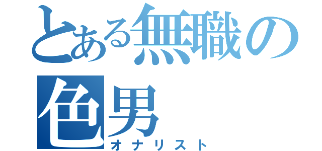 とある無職の色男（オナリスト）