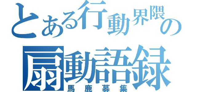 とある行動界隈の扇動語録（馬鹿募集）