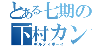 とある七期の下村カンタ（ギルティボーイ）