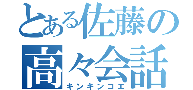 とある佐藤の高々会話（キンキンコエ）