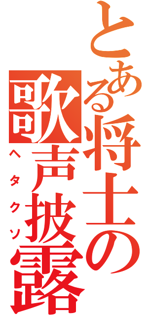 とある将士の歌声披露（ヘタクソ）